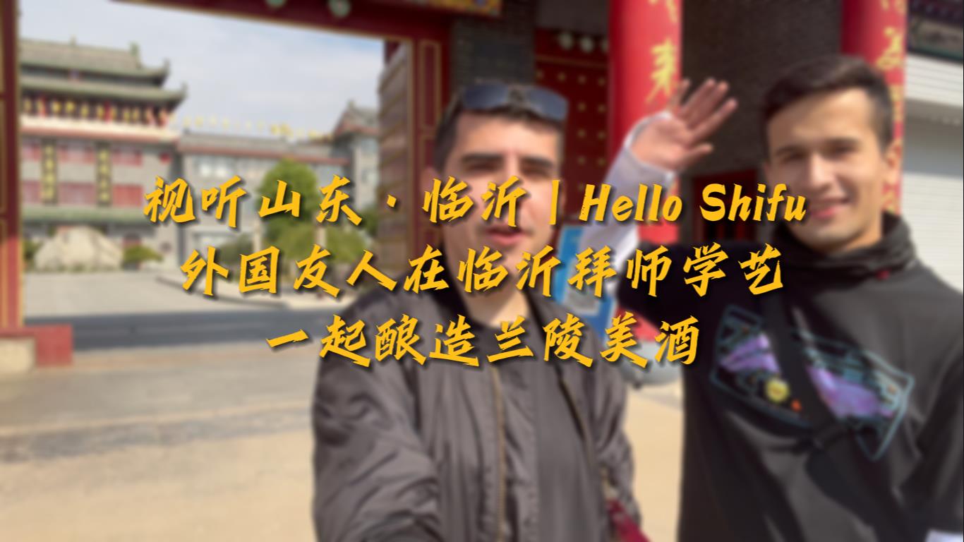 视听山东·临沂丨Hello Shifu 外国友人在临沂拜师学艺·一起酿造兰陵美酒