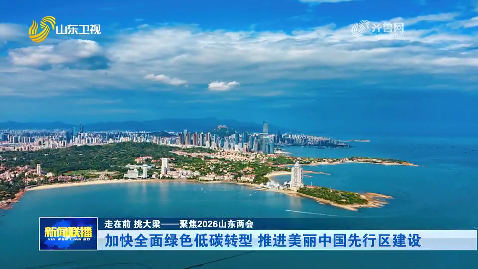 走在前 挑大梁——聚焦2026山东两会｜加快全面绿色低碳转型 推进美丽中国先行区建设
