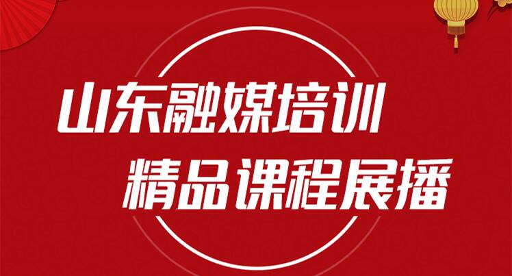春节充电大餐——山东融媒培训精品课程线上展播
