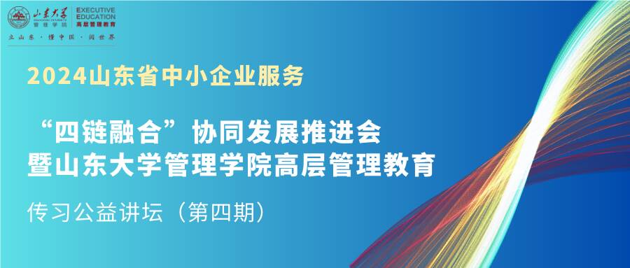 ?2024山東省中小企業(yè)服務“四鏈融合”協(xié)同發(fā)展推進會暨山東大學管理學院高層管理教育傳習公益講壇舉行