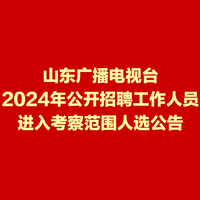 山东广播电视台2024年公开招聘工作人员进入考察范围人选公告