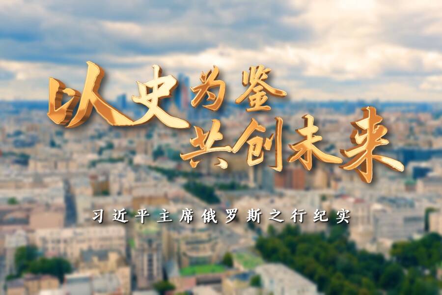 時政紀錄片丨以史為鑒 共創(chuàng)未來——習近平主席俄羅斯之行紀實
