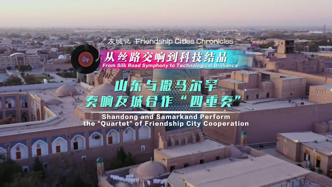 友城記丨從絲路交響到科技結(jié)晶 山東與撒馬爾罕奏響友城合作“四重奏”