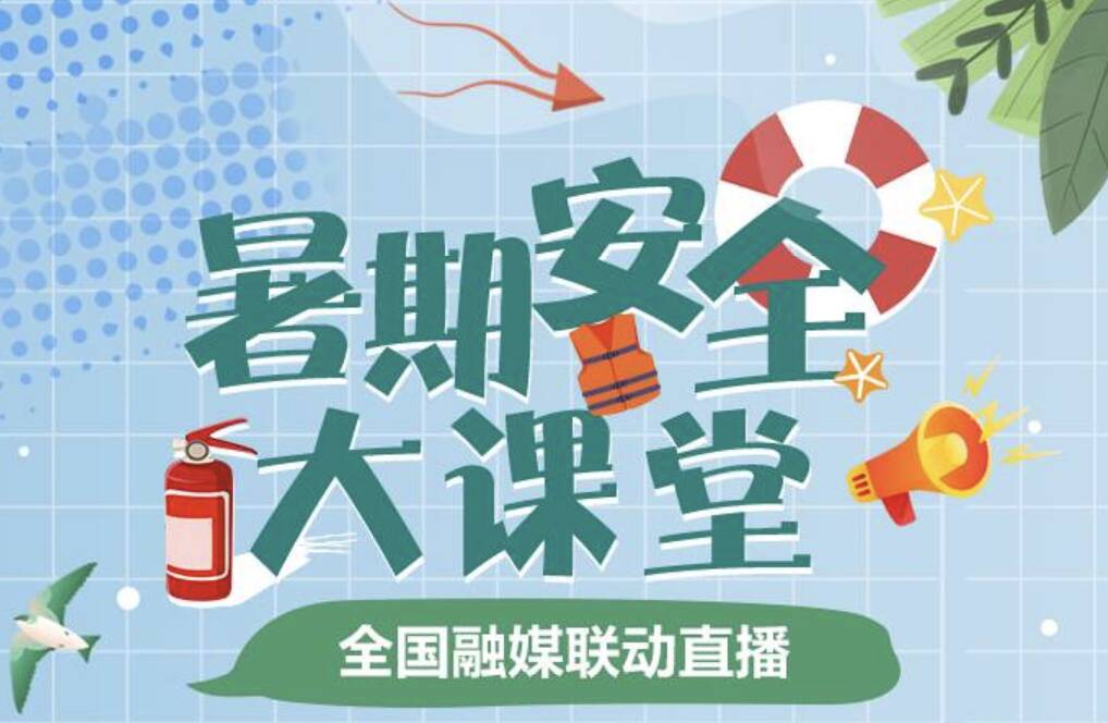 解鎖暑期安全秘笈！《暑期安全大課堂》全國融媒聯動直播完美收官～