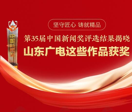 守匠心 铸精品！山东广播电视台这些作品荣获第35届中国新闻奖