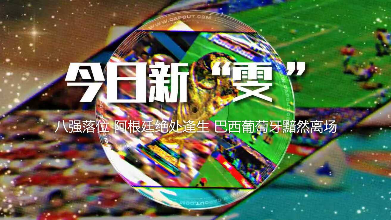 今日新“雯”·墨话世界杯|八强落位:阿根廷绝处逢生,巴西葡萄牙黯然离场
