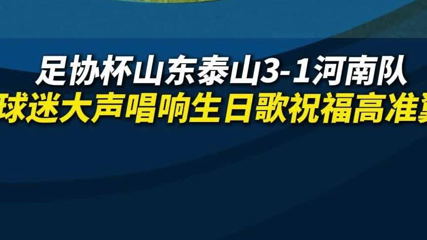 足协杯泰山3-1河南 球迷唱响生日歌祝福高准翼