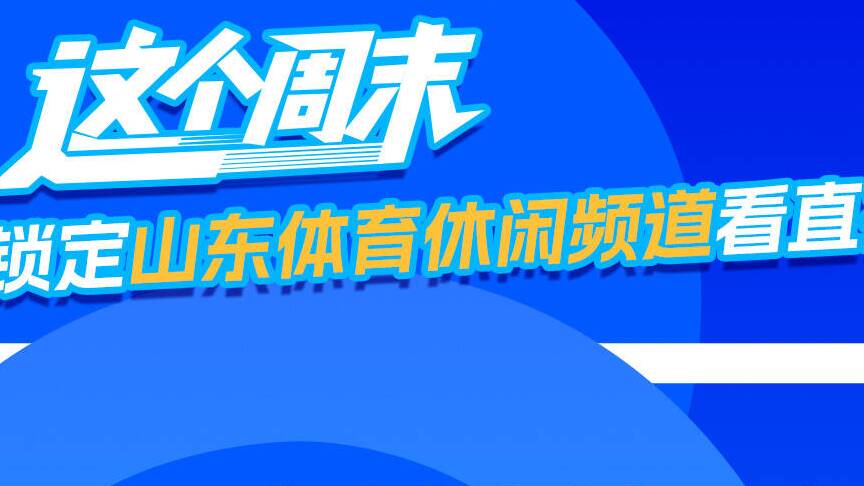 周末鎖定山東體育休閑頻道看直播：齊魯超賽、V超決賽、山東省三人籃球聯賽
